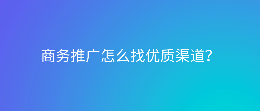 商务推广怎么找优质渠道？如何做好营销？