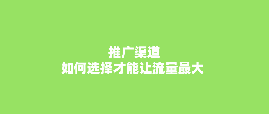 全网这么多推广渠道，如何选择才能让流量最大！