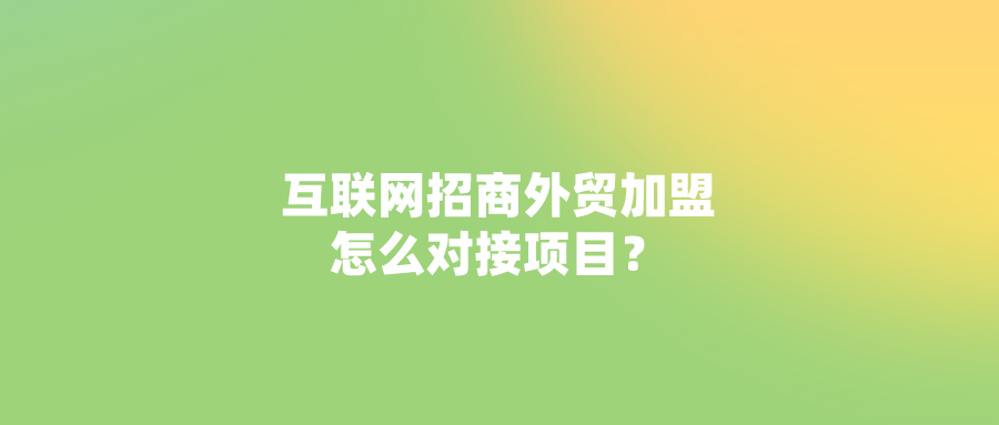 互联网招商外贸加盟怎么对接项目？盘点五种寻找客户技巧的方法！