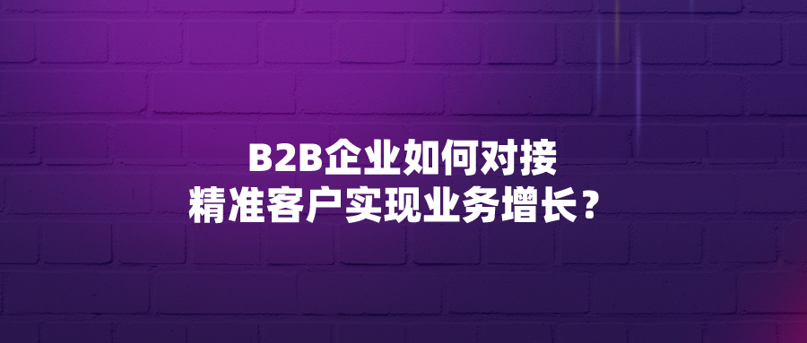 B2B企业如何对接精准客户实现业务增长？