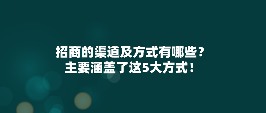 招商的渠道及方式有哪些？主要涵盖了这5大方式！