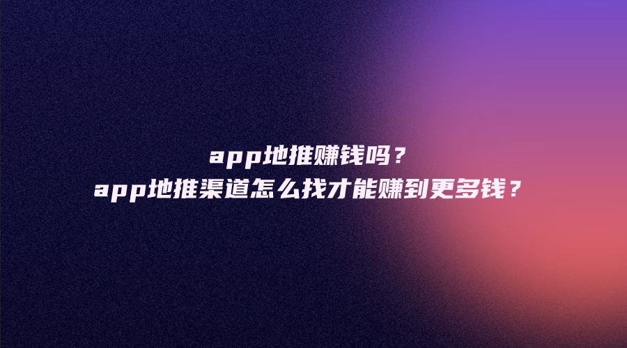 app地推赚钱吗？app地推渠道怎么找才能赚到更多钱？