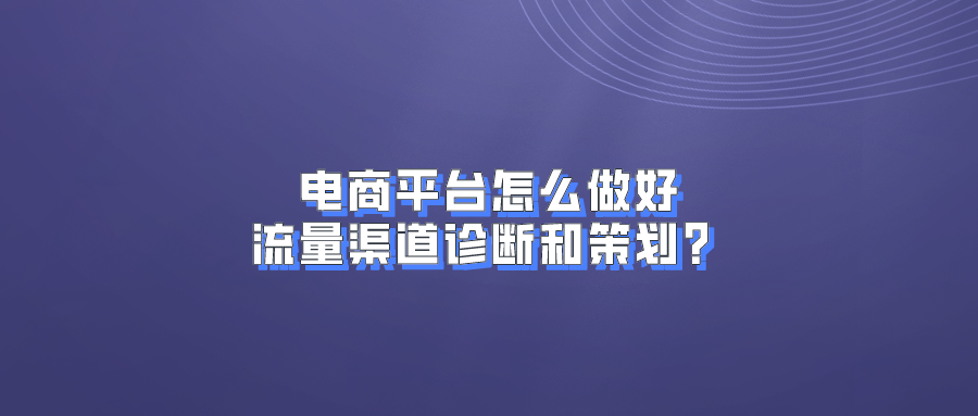 电商平台怎么做好流量渠道诊断和策划？