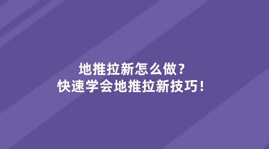 地推拉新怎么做？小白教学让你快速学会地推拉新技巧！