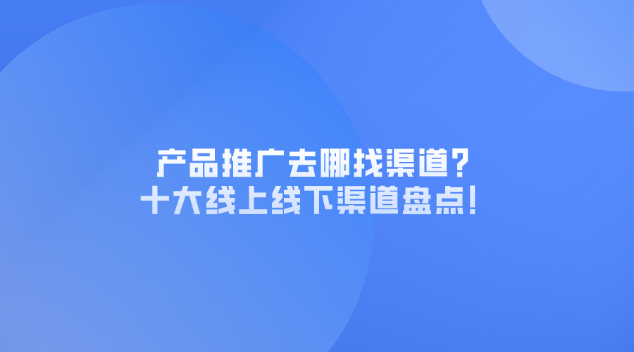 产品推广去哪找渠道？十大线上线下渠道盘点！