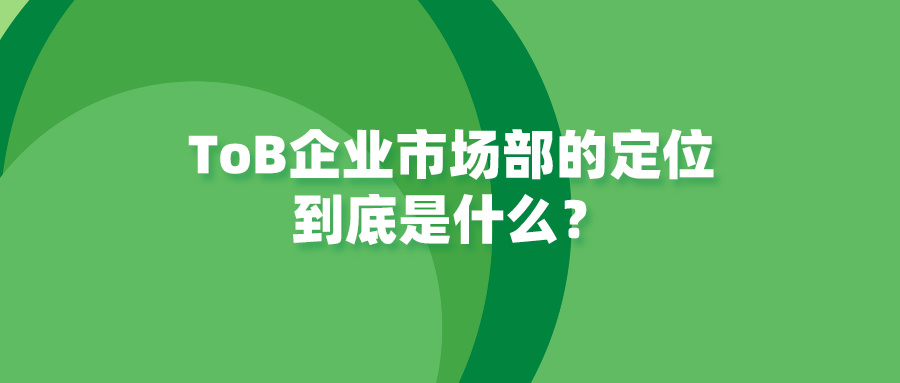 ToB企业市场部的定位到底是什么？