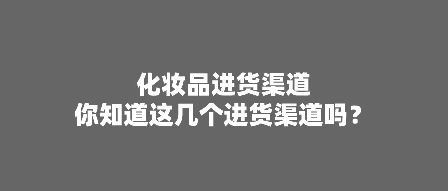 化妆品进货渠道解密：你知道这几个进货渠道吗？