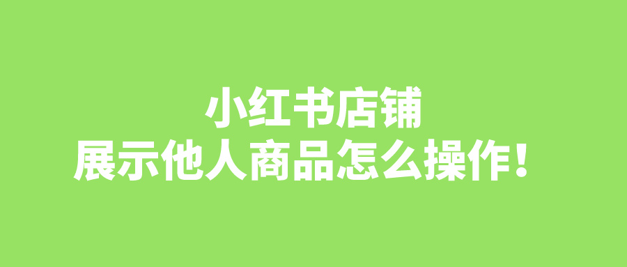 如何在小红书店铺上展示他人商品？挂上他人商品对店铺经营有何影响？