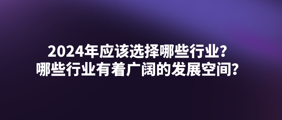 刚入门创业的小白，2024年应该选择哪些行业？哪些行业有着广阔的发展空间？