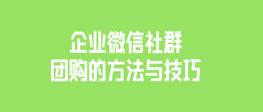 让企业快速实施社群团购？掌握企业微信社群团购的方法与技巧！