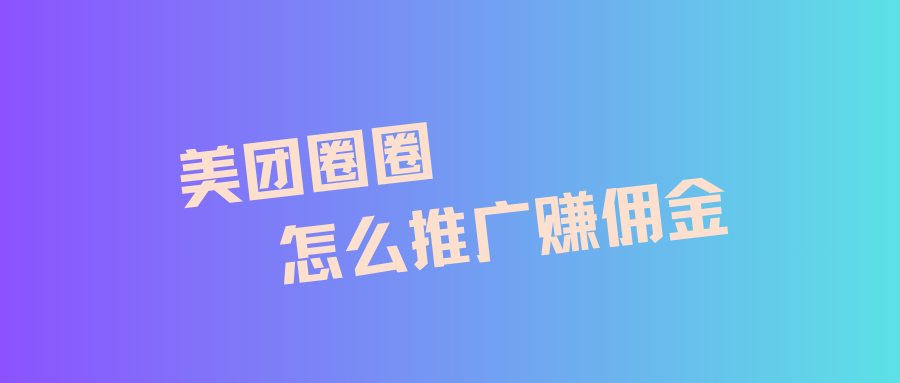 美团圈圈怎么推广赚佣金？美团一手资源项目对接靠谱渠道！