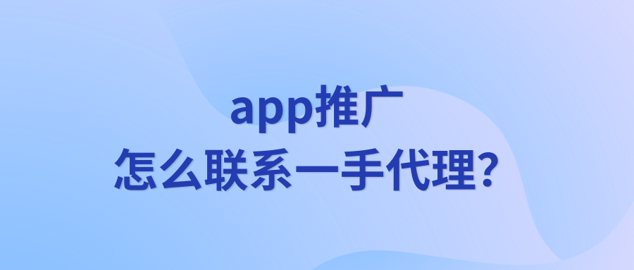 app推广怎么联系一手代理？如何找到一手代理！