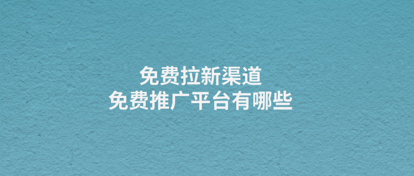 去哪对接免费的拉新渠道？10个常见的免费推广渠道平台！