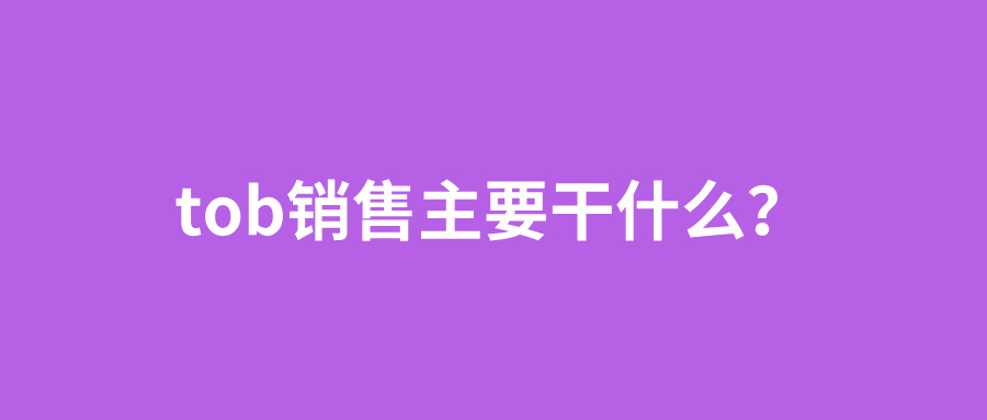 tob销售主要干什么？tob销售和toc销售的区别有哪些？