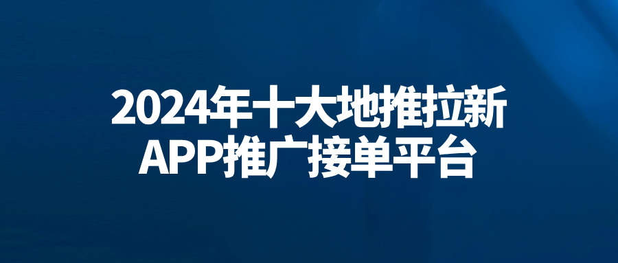 免费一手单！2024年十大地推拉新app推广接单平台！