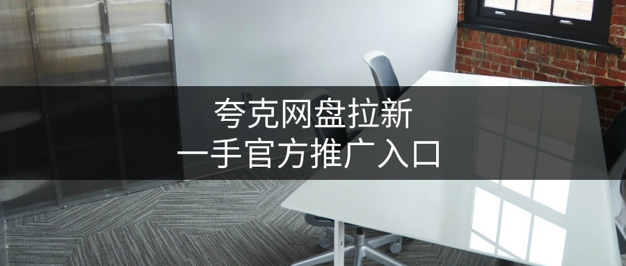 夸克网盘拉新有什么好方式？怎样获取一手官方推广入口 ？