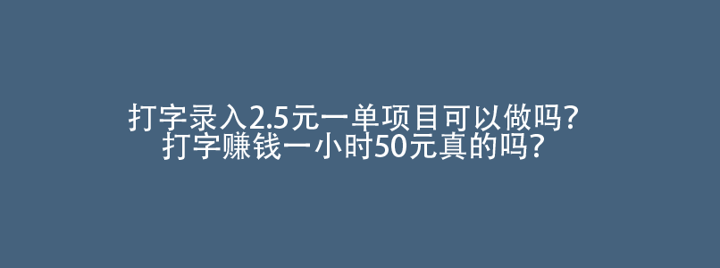 打字录入2.5元一单项目可以做吗？打字赚钱一小时50元真的吗？