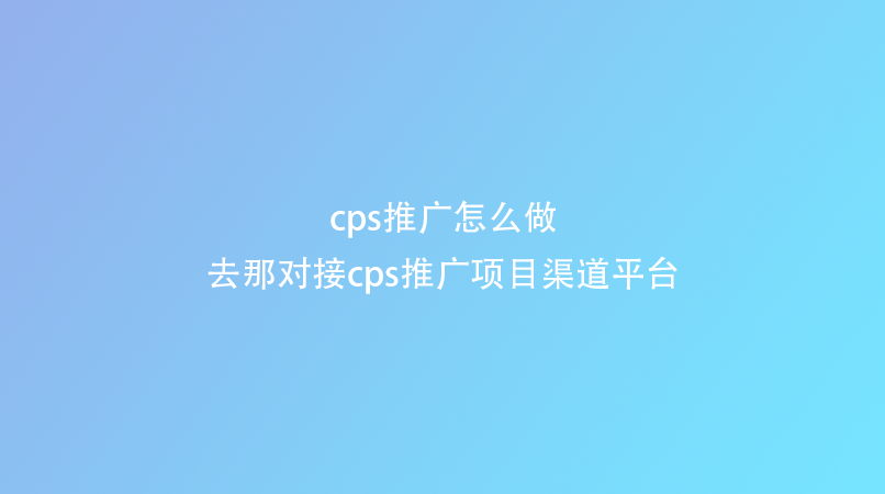 cps推广怎么做？去那对接cps推广项目渠道平台？