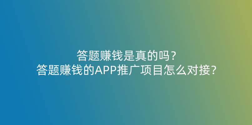 答题赚钱是真的吗？答题赚钱的APP推广项目怎么对接？